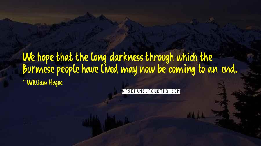 William Hague Quotes: We hope that the long darkness through which the Burmese people have lived may now be coming to an end.