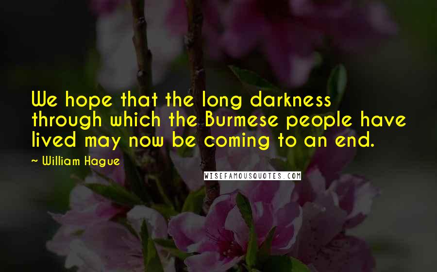 William Hague Quotes: We hope that the long darkness through which the Burmese people have lived may now be coming to an end.