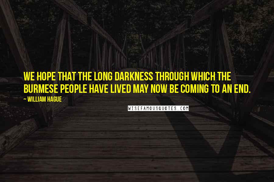 William Hague Quotes: We hope that the long darkness through which the Burmese people have lived may now be coming to an end.