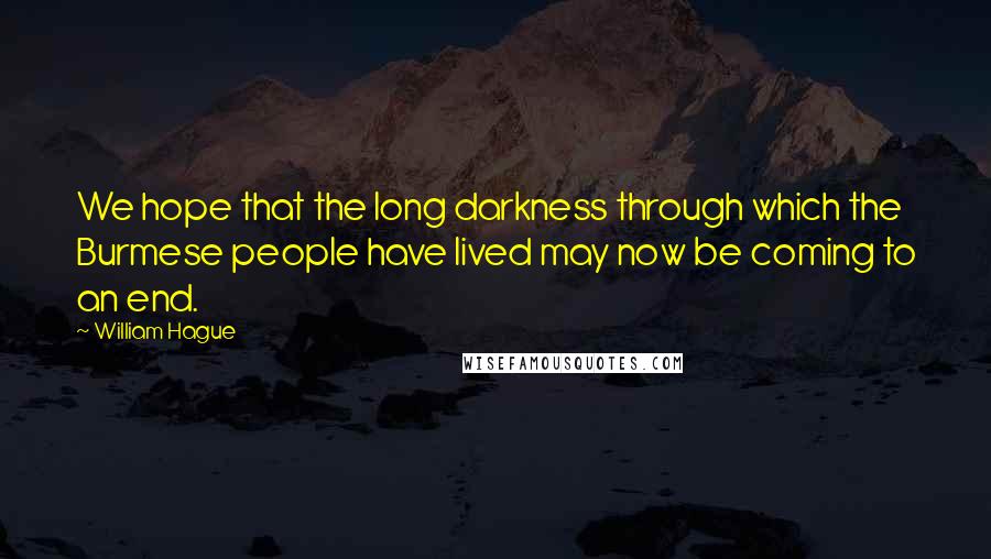 William Hague Quotes: We hope that the long darkness through which the Burmese people have lived may now be coming to an end.