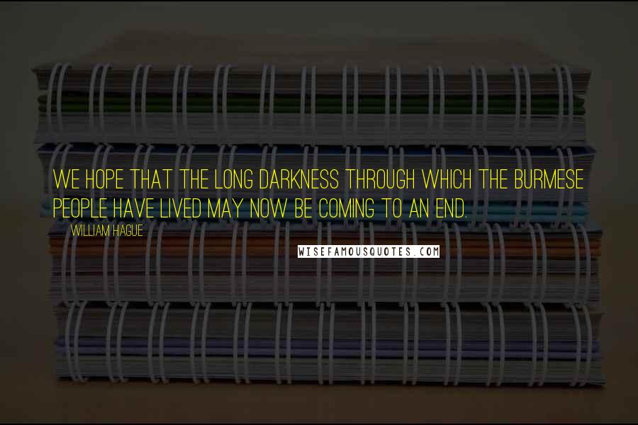 William Hague Quotes: We hope that the long darkness through which the Burmese people have lived may now be coming to an end.