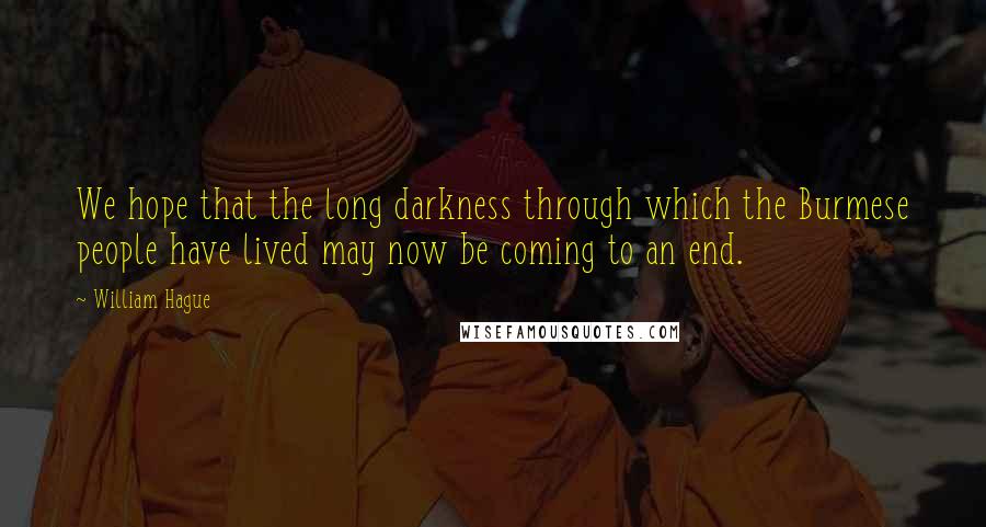 William Hague Quotes: We hope that the long darkness through which the Burmese people have lived may now be coming to an end.