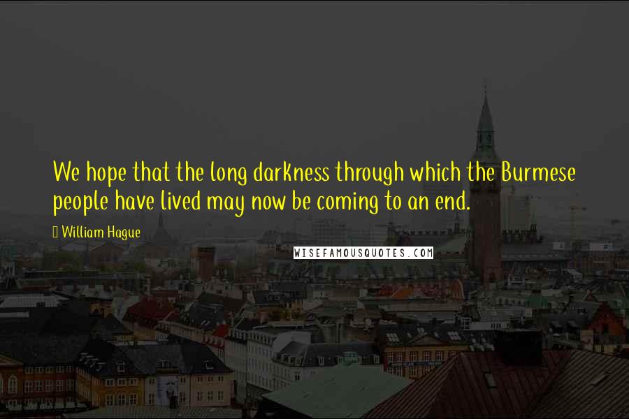 William Hague Quotes: We hope that the long darkness through which the Burmese people have lived may now be coming to an end.