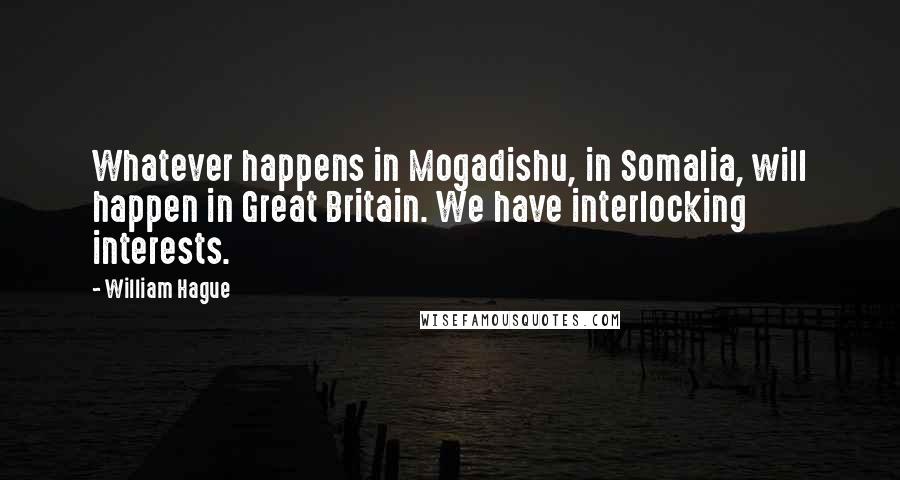 William Hague Quotes: Whatever happens in Mogadishu, in Somalia, will happen in Great Britain. We have interlocking interests.