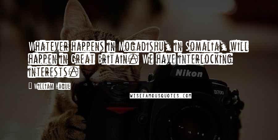 William Hague Quotes: Whatever happens in Mogadishu, in Somalia, will happen in Great Britain. We have interlocking interests.