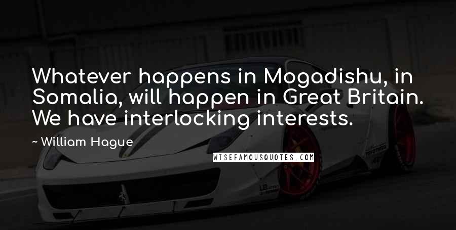 William Hague Quotes: Whatever happens in Mogadishu, in Somalia, will happen in Great Britain. We have interlocking interests.