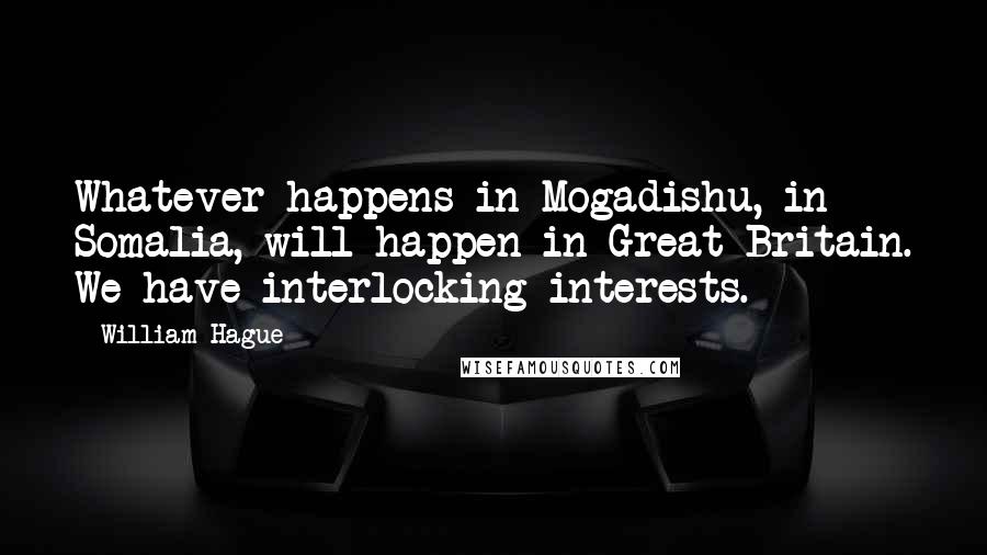 William Hague Quotes: Whatever happens in Mogadishu, in Somalia, will happen in Great Britain. We have interlocking interests.