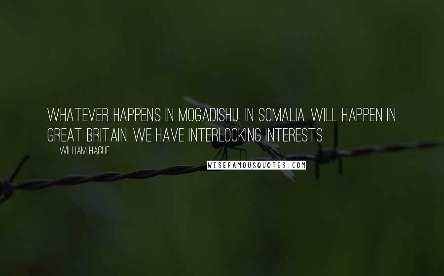 William Hague Quotes: Whatever happens in Mogadishu, in Somalia, will happen in Great Britain. We have interlocking interests.