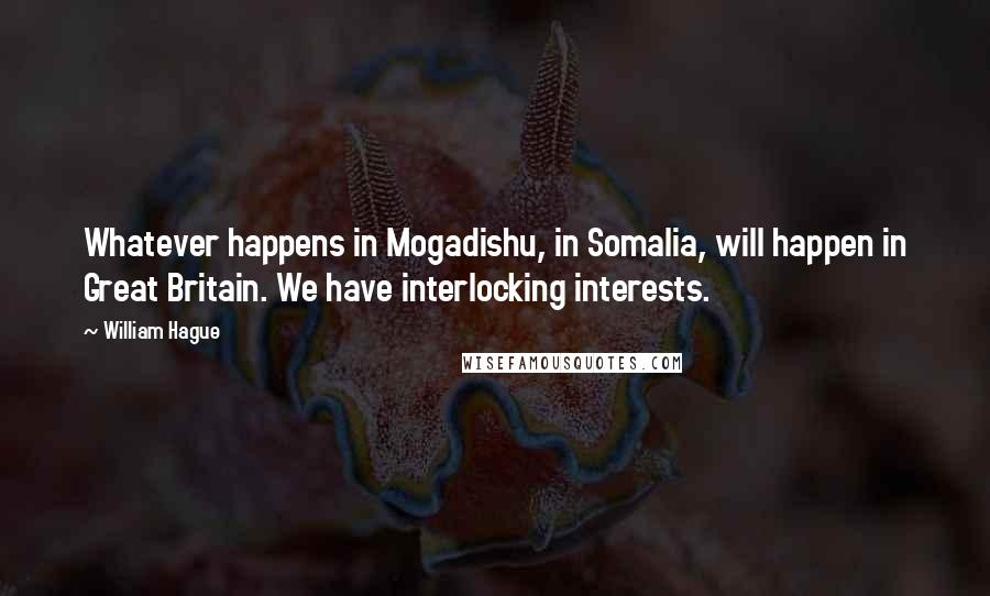 William Hague Quotes: Whatever happens in Mogadishu, in Somalia, will happen in Great Britain. We have interlocking interests.