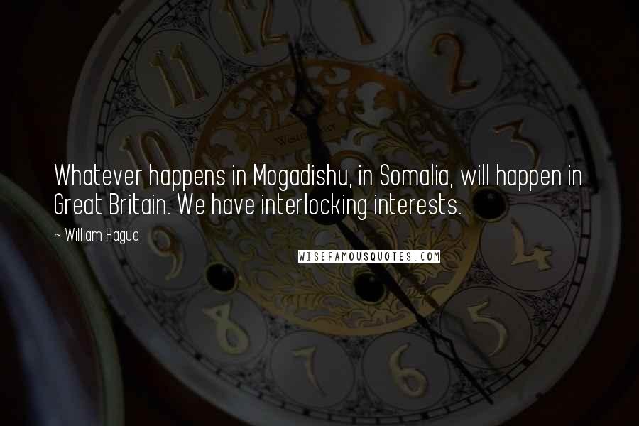 William Hague Quotes: Whatever happens in Mogadishu, in Somalia, will happen in Great Britain. We have interlocking interests.