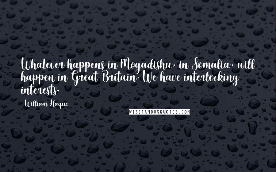 William Hague Quotes: Whatever happens in Mogadishu, in Somalia, will happen in Great Britain. We have interlocking interests.