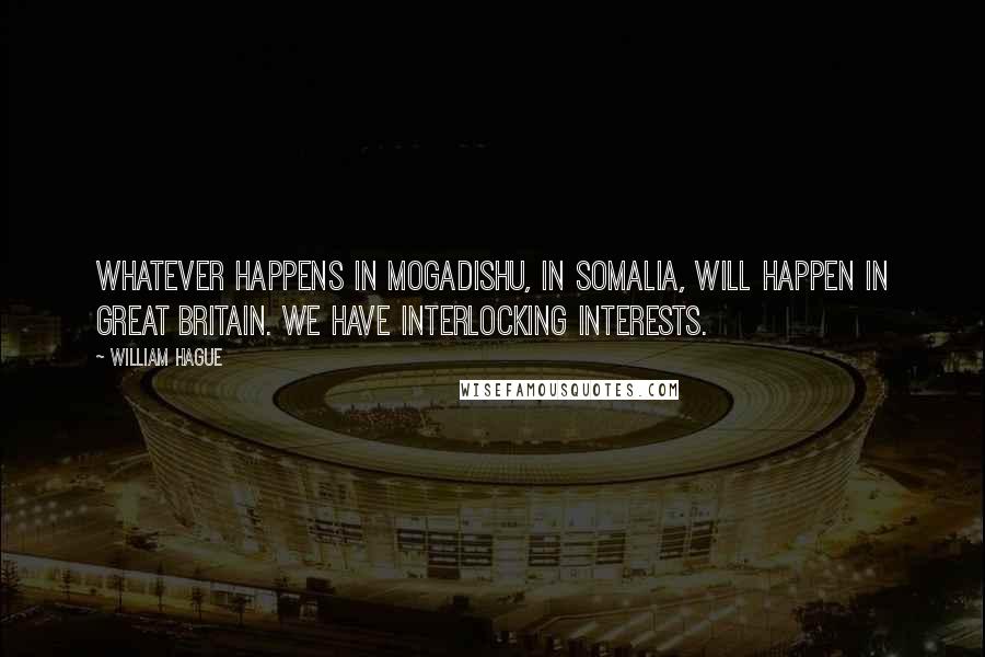 William Hague Quotes: Whatever happens in Mogadishu, in Somalia, will happen in Great Britain. We have interlocking interests.