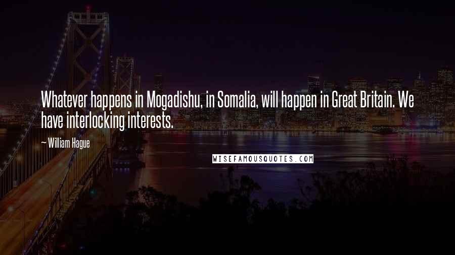 William Hague Quotes: Whatever happens in Mogadishu, in Somalia, will happen in Great Britain. We have interlocking interests.