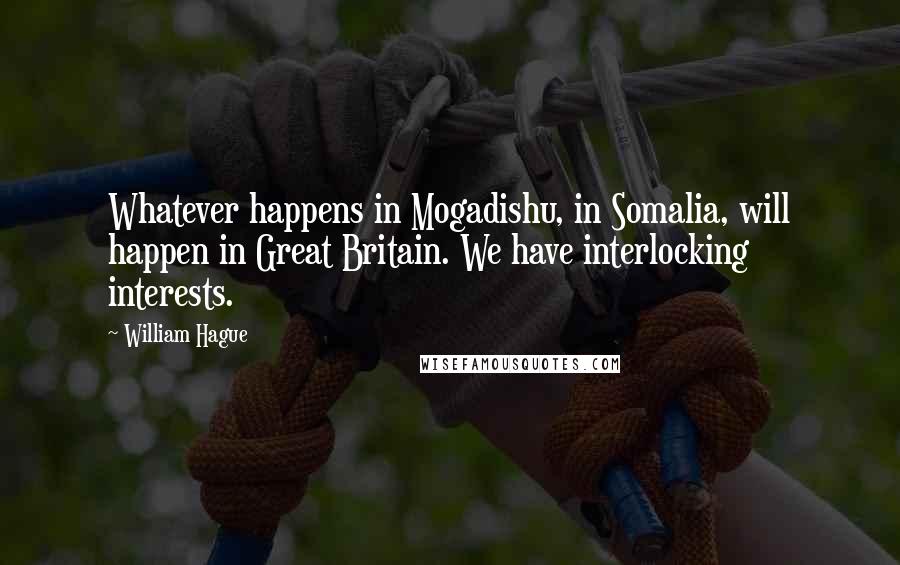 William Hague Quotes: Whatever happens in Mogadishu, in Somalia, will happen in Great Britain. We have interlocking interests.