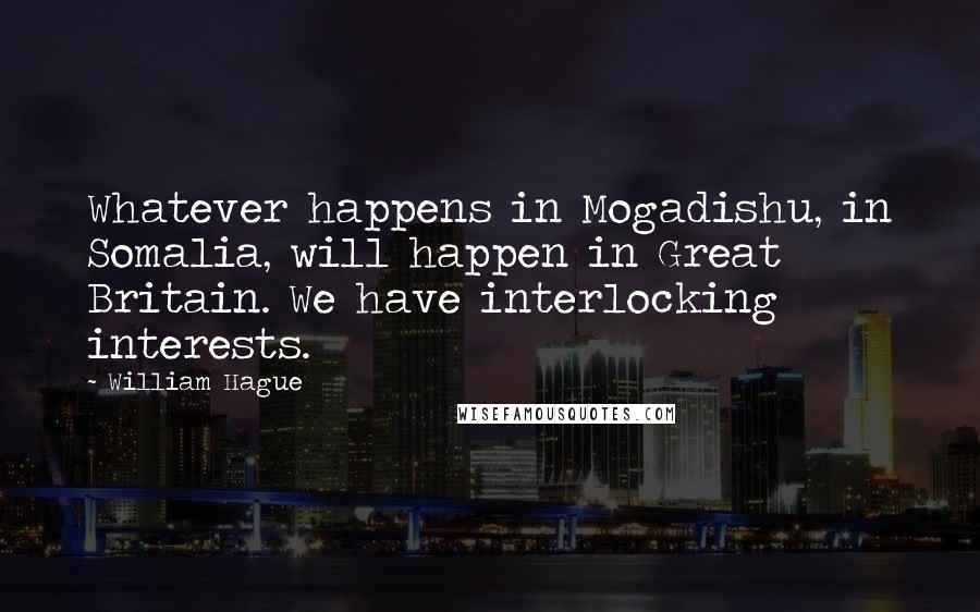 William Hague Quotes: Whatever happens in Mogadishu, in Somalia, will happen in Great Britain. We have interlocking interests.