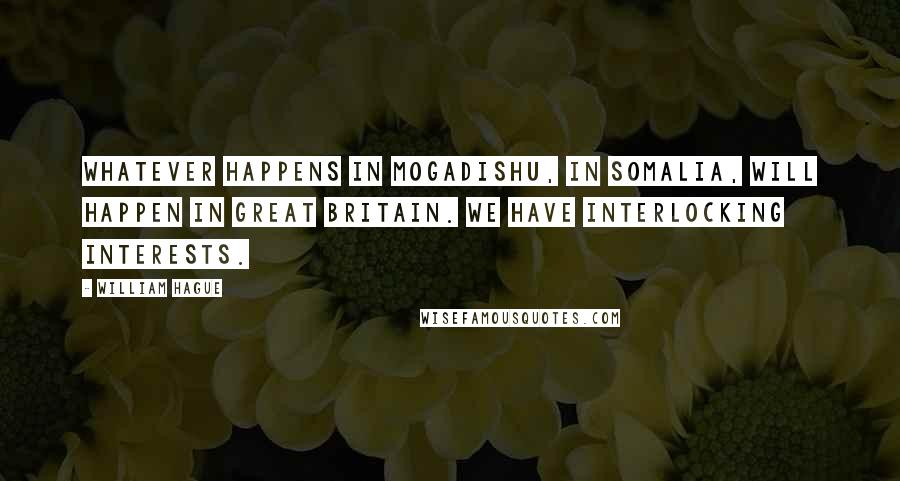 William Hague Quotes: Whatever happens in Mogadishu, in Somalia, will happen in Great Britain. We have interlocking interests.