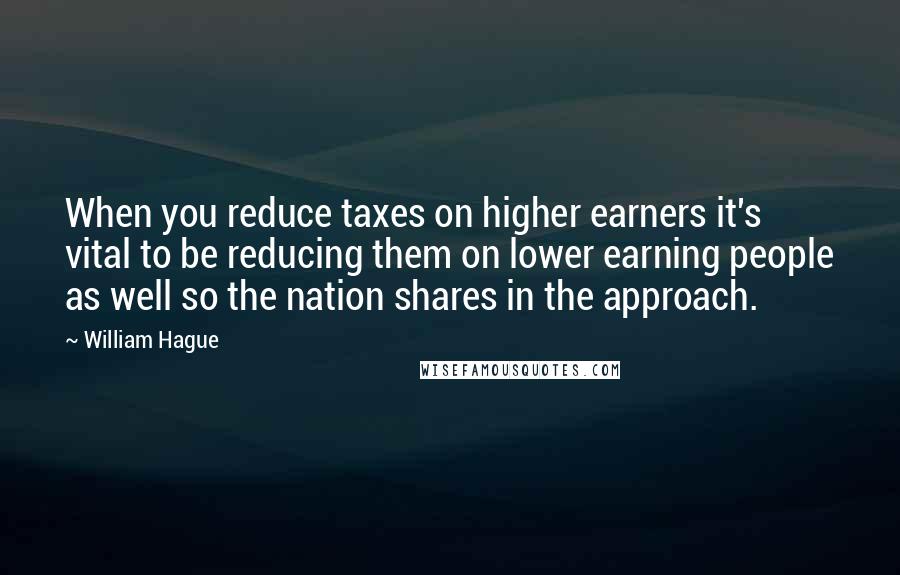 William Hague Quotes: When you reduce taxes on higher earners it's vital to be reducing them on lower earning people as well so the nation shares in the approach.