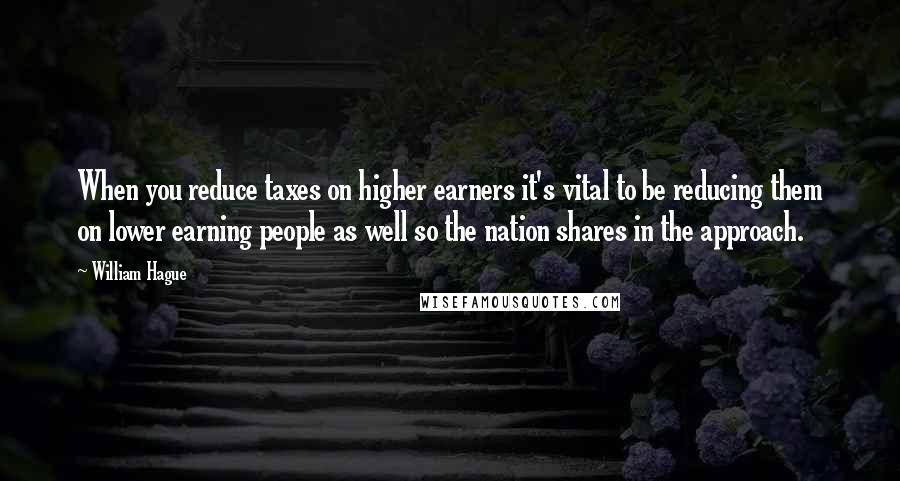 William Hague Quotes: When you reduce taxes on higher earners it's vital to be reducing them on lower earning people as well so the nation shares in the approach.