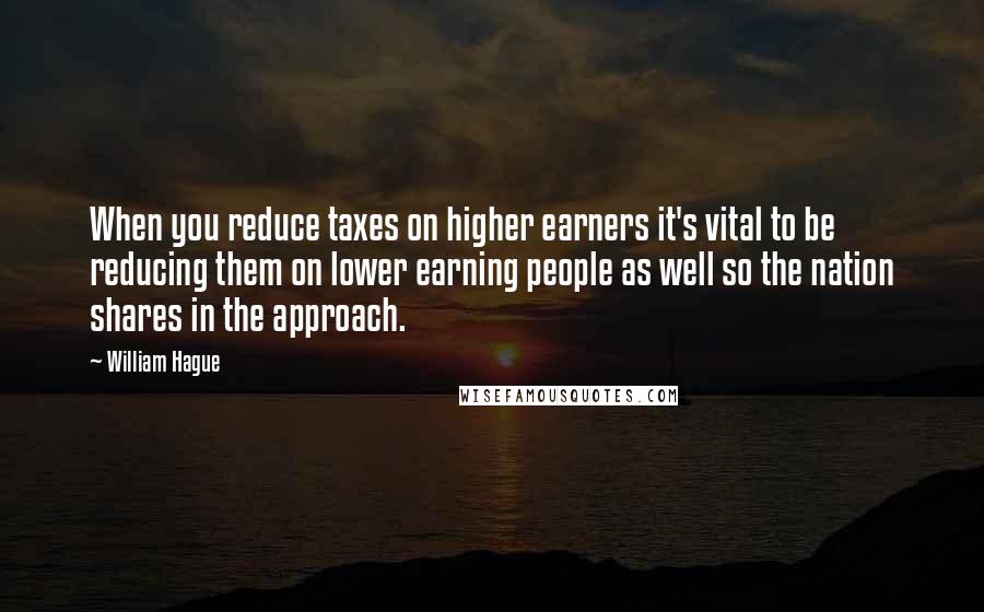 William Hague Quotes: When you reduce taxes on higher earners it's vital to be reducing them on lower earning people as well so the nation shares in the approach.