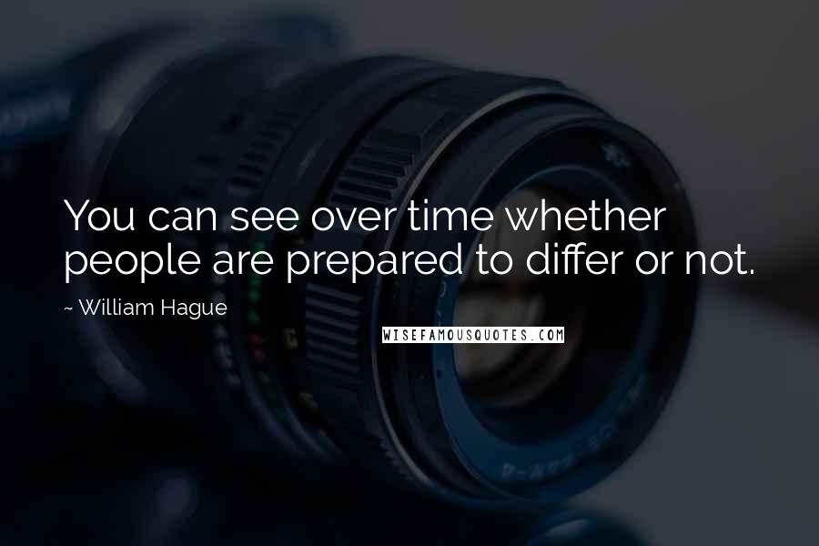 William Hague Quotes: You can see over time whether people are prepared to differ or not.