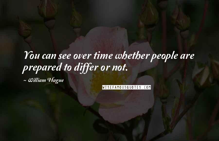 William Hague Quotes: You can see over time whether people are prepared to differ or not.