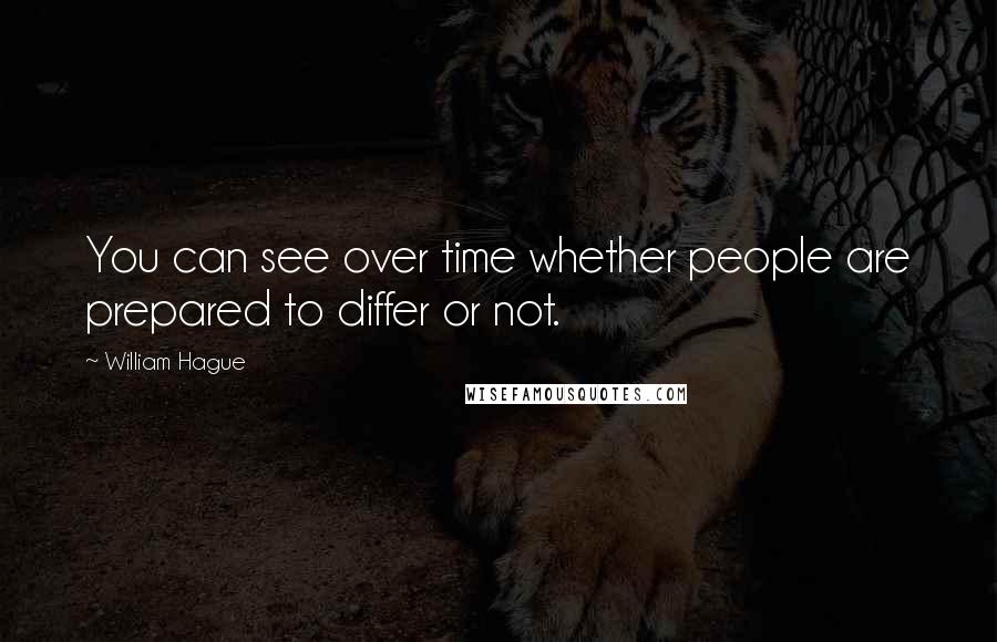 William Hague Quotes: You can see over time whether people are prepared to differ or not.