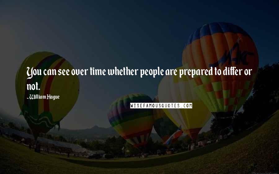 William Hague Quotes: You can see over time whether people are prepared to differ or not.