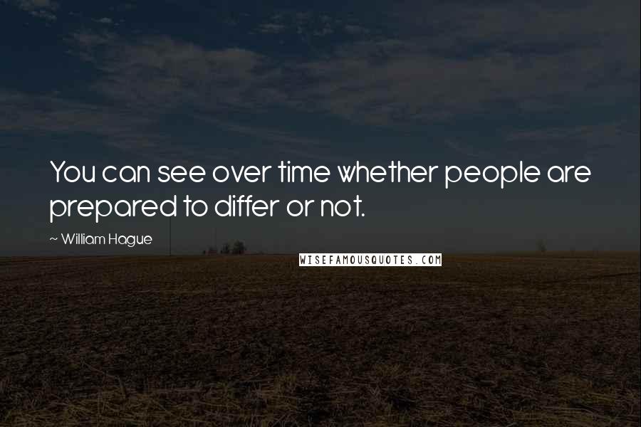 William Hague Quotes: You can see over time whether people are prepared to differ or not.