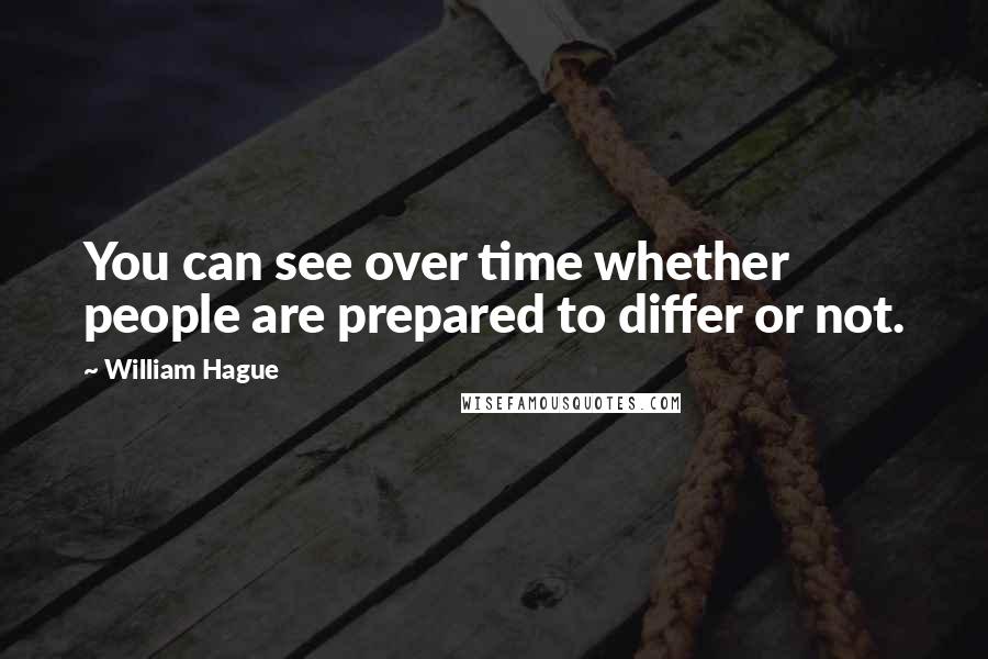 William Hague Quotes: You can see over time whether people are prepared to differ or not.