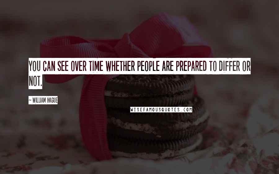 William Hague Quotes: You can see over time whether people are prepared to differ or not.