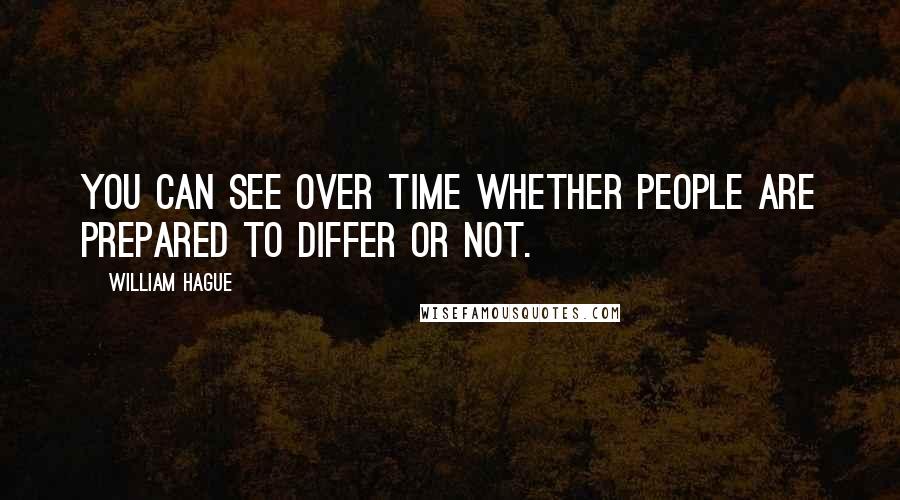 William Hague Quotes: You can see over time whether people are prepared to differ or not.