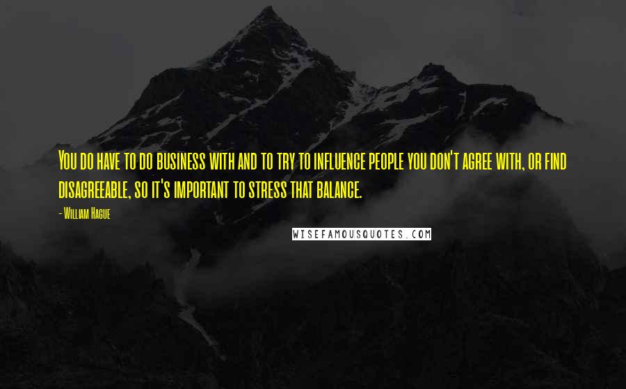 William Hague Quotes: You do have to do business with and to try to influence people you don't agree with, or find disagreeable, so it's important to stress that balance.