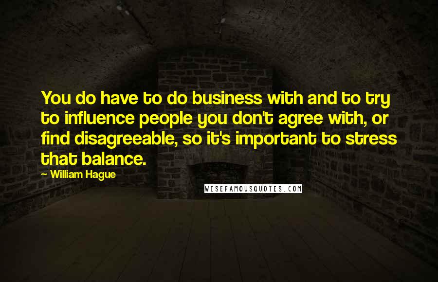 William Hague Quotes: You do have to do business with and to try to influence people you don't agree with, or find disagreeable, so it's important to stress that balance.