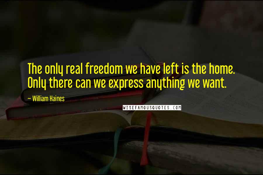 William Haines Quotes: The only real freedom we have left is the home. Only there can we express anything we want.