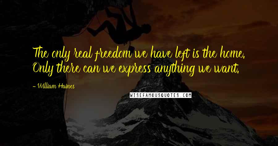 William Haines Quotes: The only real freedom we have left is the home. Only there can we express anything we want.