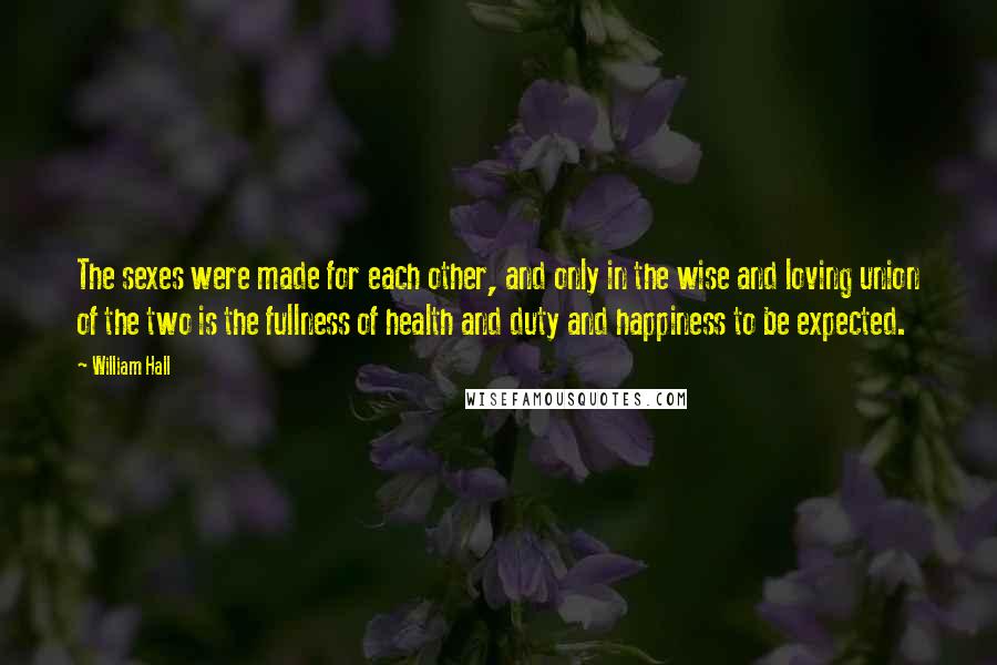 William Hall Quotes: The sexes were made for each other, and only in the wise and loving union of the two is the fullness of health and duty and happiness to be expected.