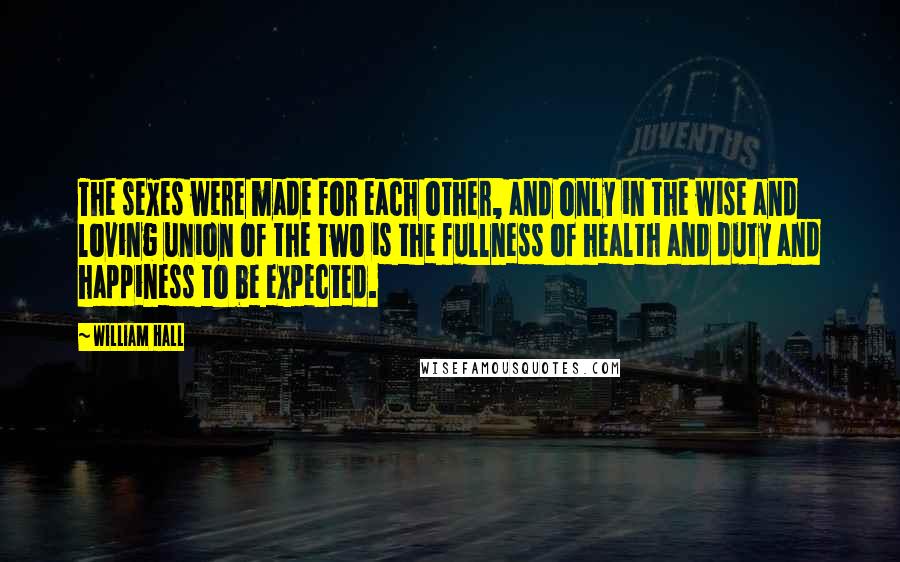 William Hall Quotes: The sexes were made for each other, and only in the wise and loving union of the two is the fullness of health and duty and happiness to be expected.