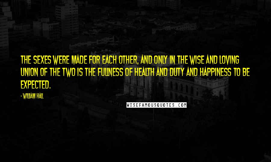 William Hall Quotes: The sexes were made for each other, and only in the wise and loving union of the two is the fullness of health and duty and happiness to be expected.