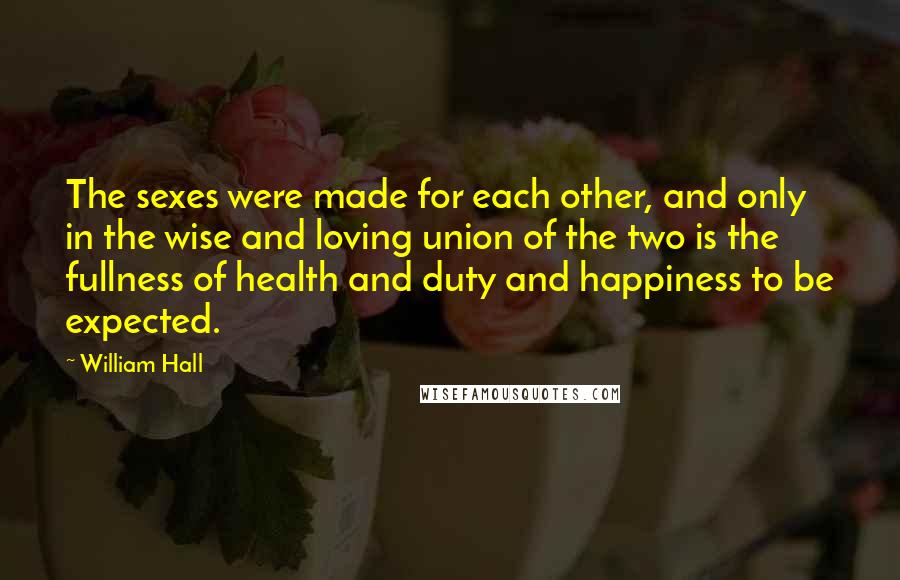 William Hall Quotes: The sexes were made for each other, and only in the wise and loving union of the two is the fullness of health and duty and happiness to be expected.