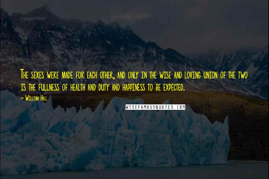 William Hall Quotes: The sexes were made for each other, and only in the wise and loving union of the two is the fullness of health and duty and happiness to be expected.