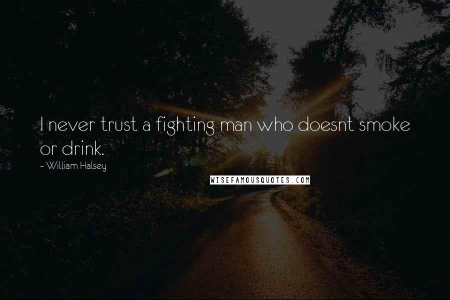 William Halsey Quotes: I never trust a fighting man who doesnt smoke or drink.
