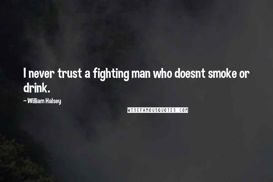 William Halsey Quotes: I never trust a fighting man who doesnt smoke or drink.