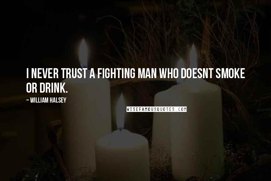 William Halsey Quotes: I never trust a fighting man who doesnt smoke or drink.