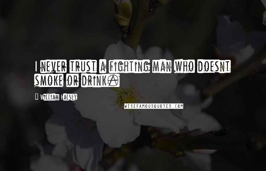 William Halsey Quotes: I never trust a fighting man who doesnt smoke or drink.