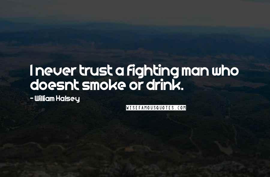 William Halsey Quotes: I never trust a fighting man who doesnt smoke or drink.