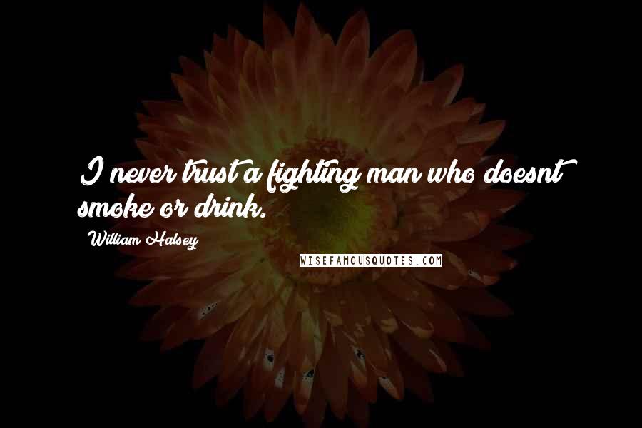 William Halsey Quotes: I never trust a fighting man who doesnt smoke or drink.