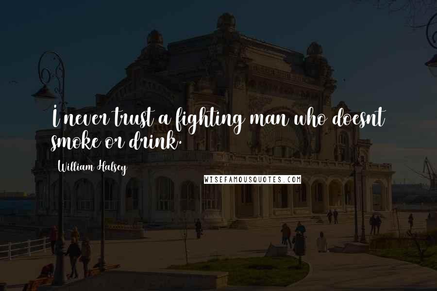 William Halsey Quotes: I never trust a fighting man who doesnt smoke or drink.