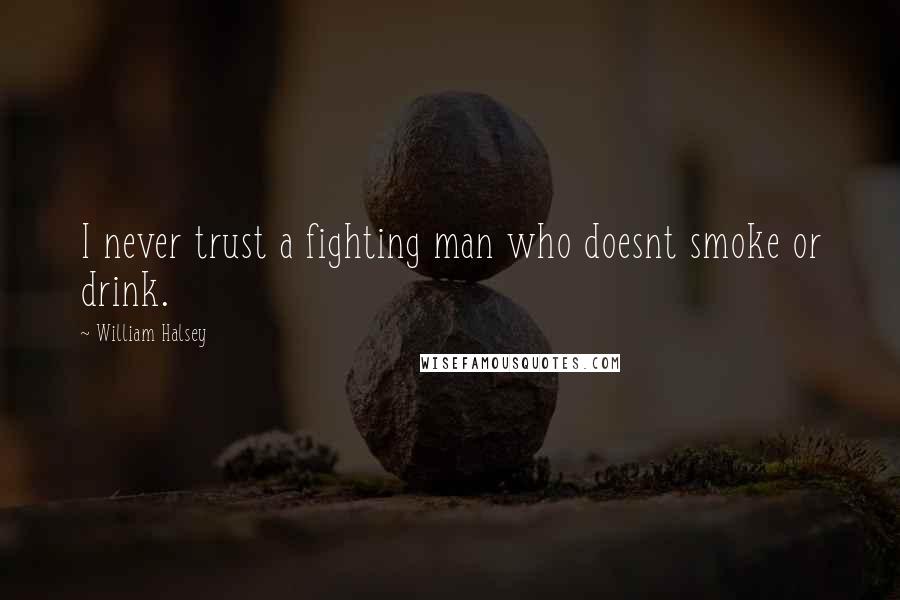 William Halsey Quotes: I never trust a fighting man who doesnt smoke or drink.