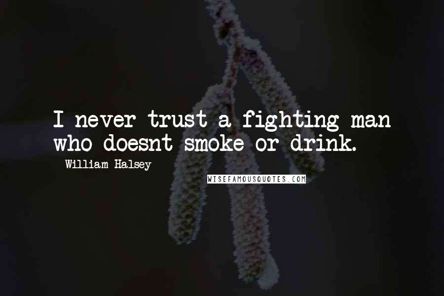 William Halsey Quotes: I never trust a fighting man who doesnt smoke or drink.