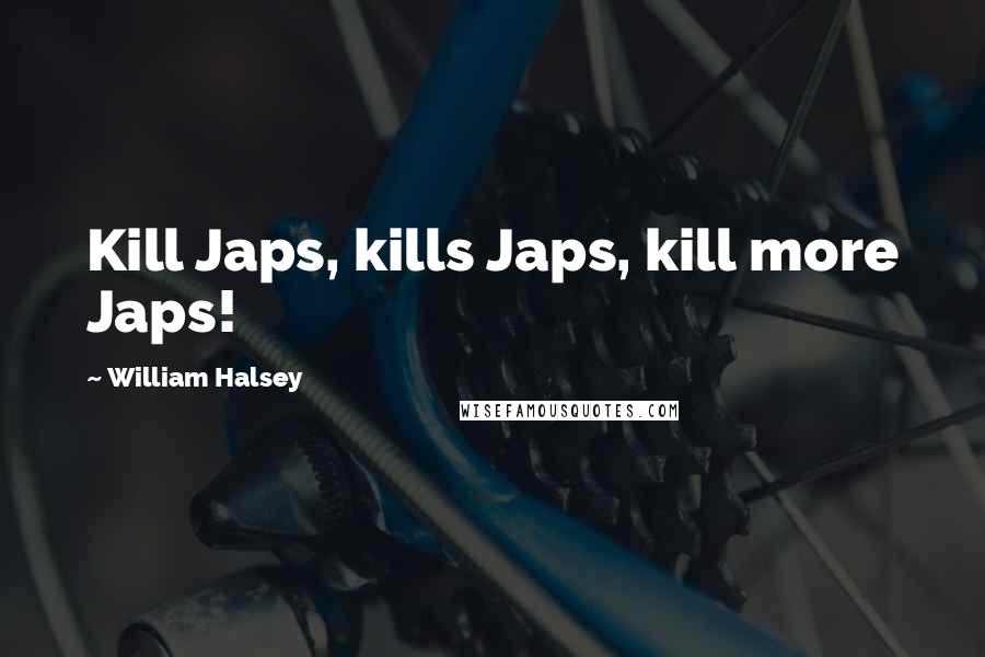 William Halsey Quotes: Kill Japs, kills Japs, kill more Japs!